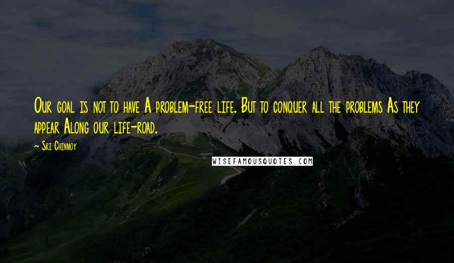 Sri Chinmoy Quotes: Our goal is not to have A problem-free life. But to conquer all the problems As they appear Along our life-road.