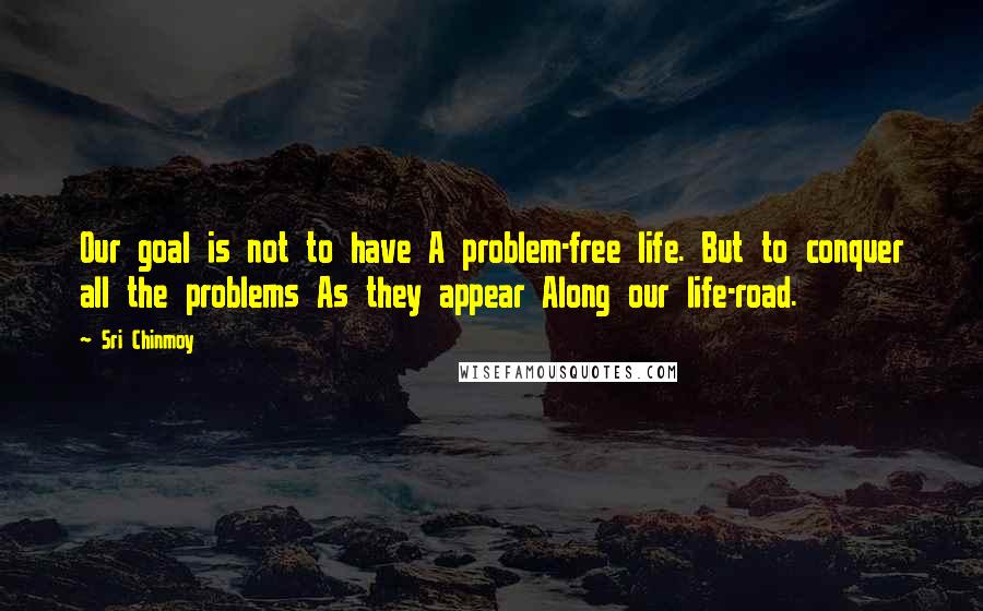 Sri Chinmoy Quotes: Our goal is not to have A problem-free life. But to conquer all the problems As they appear Along our life-road.