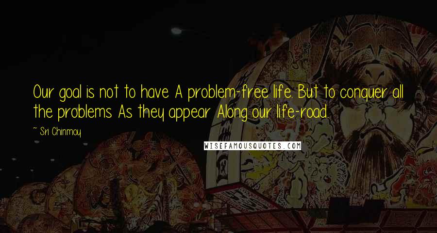 Sri Chinmoy Quotes: Our goal is not to have A problem-free life. But to conquer all the problems As they appear Along our life-road.