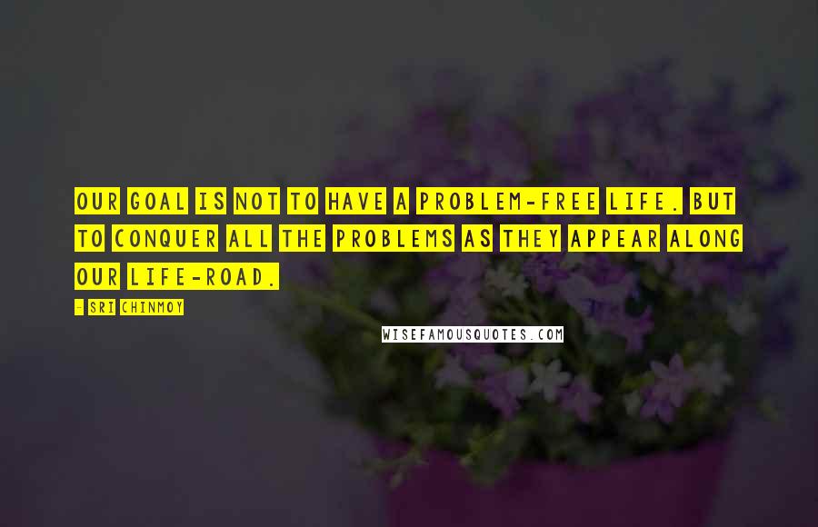 Sri Chinmoy Quotes: Our goal is not to have A problem-free life. But to conquer all the problems As they appear Along our life-road.