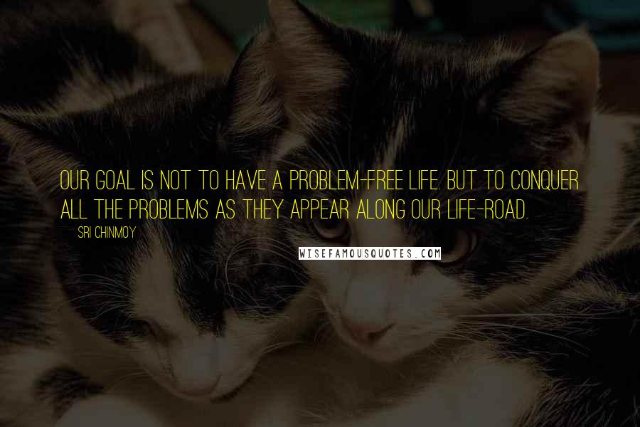 Sri Chinmoy Quotes: Our goal is not to have A problem-free life. But to conquer all the problems As they appear Along our life-road.