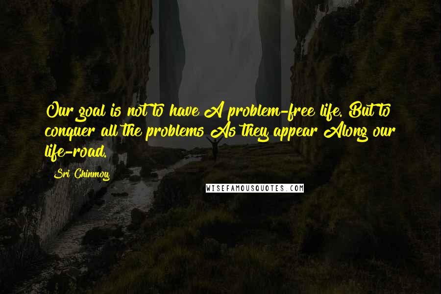 Sri Chinmoy Quotes: Our goal is not to have A problem-free life. But to conquer all the problems As they appear Along our life-road.