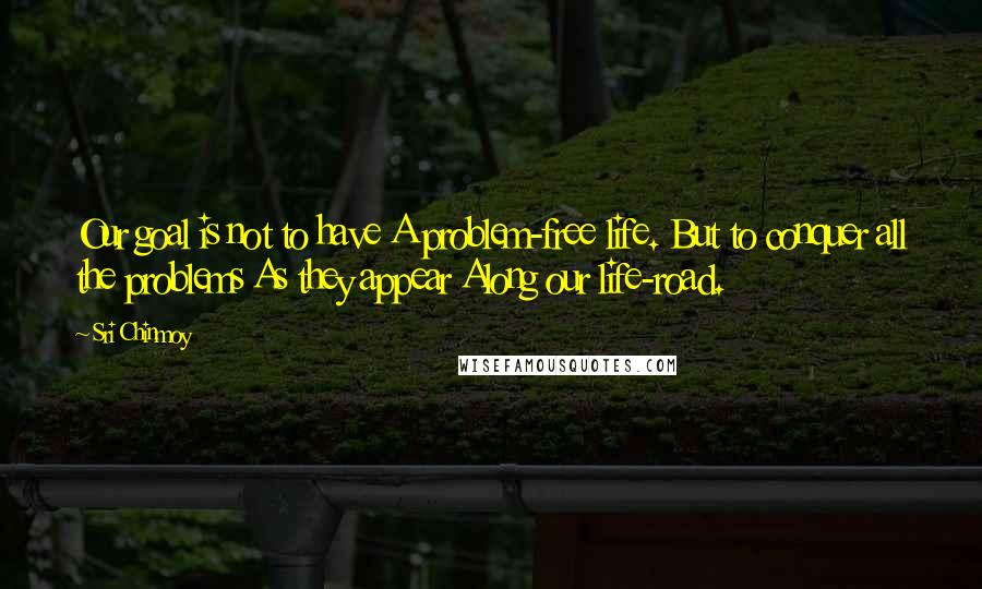 Sri Chinmoy Quotes: Our goal is not to have A problem-free life. But to conquer all the problems As they appear Along our life-road.