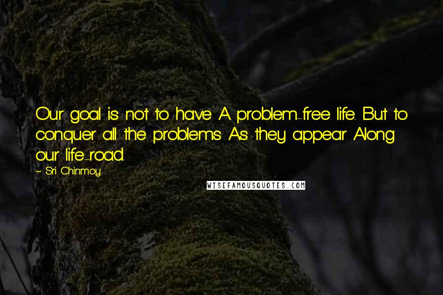 Sri Chinmoy Quotes: Our goal is not to have A problem-free life. But to conquer all the problems As they appear Along our life-road.