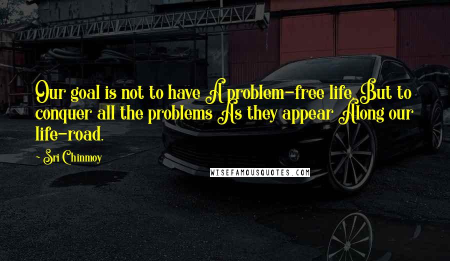 Sri Chinmoy Quotes: Our goal is not to have A problem-free life. But to conquer all the problems As they appear Along our life-road.