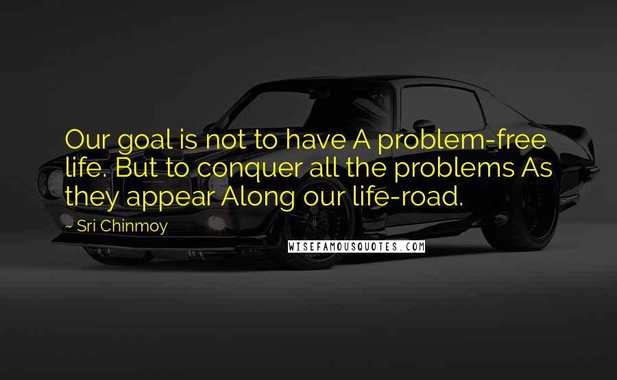 Sri Chinmoy Quotes: Our goal is not to have A problem-free life. But to conquer all the problems As they appear Along our life-road.