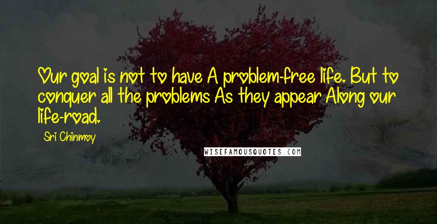 Sri Chinmoy Quotes: Our goal is not to have A problem-free life. But to conquer all the problems As they appear Along our life-road.