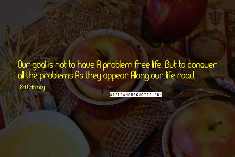 Sri Chinmoy Quotes: Our goal is not to have A problem-free life. But to conquer all the problems As they appear Along our life-road.