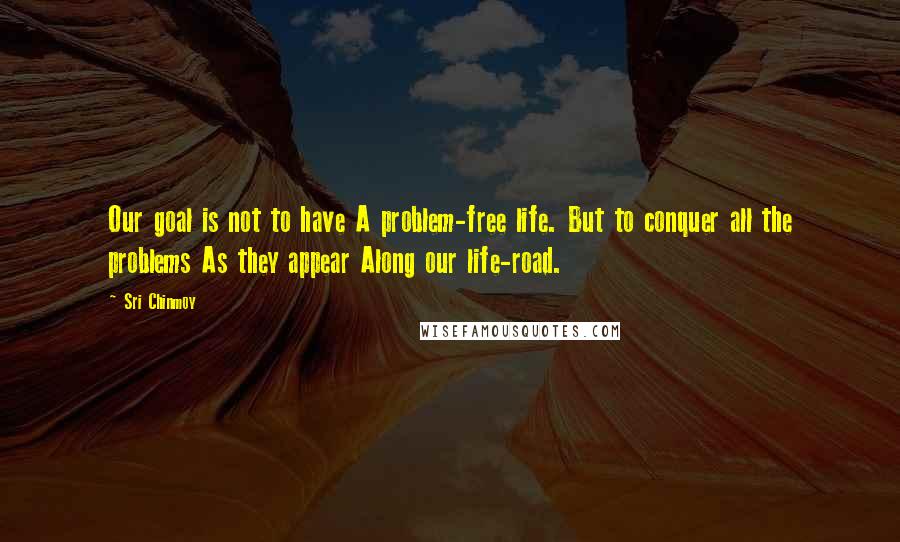 Sri Chinmoy Quotes: Our goal is not to have A problem-free life. But to conquer all the problems As they appear Along our life-road.