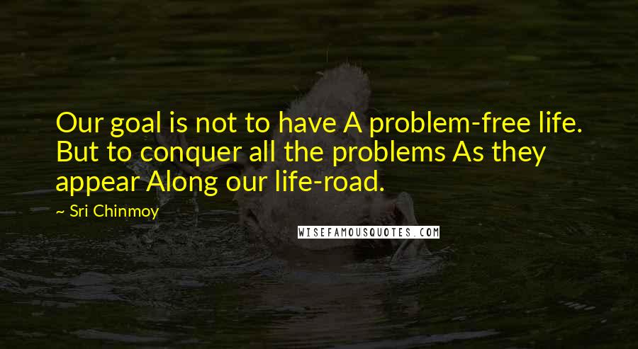 Sri Chinmoy Quotes: Our goal is not to have A problem-free life. But to conquer all the problems As they appear Along our life-road.