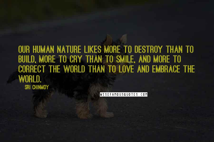 Sri Chinmoy Quotes: Our human nature likes more to destroy than to build, more to cry than to smile, and more to correct the world than to love and embrace the world.