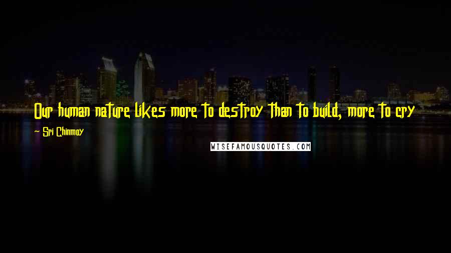 Sri Chinmoy Quotes: Our human nature likes more to destroy than to build, more to cry than to smile, and more to correct the world than to love and embrace the world.