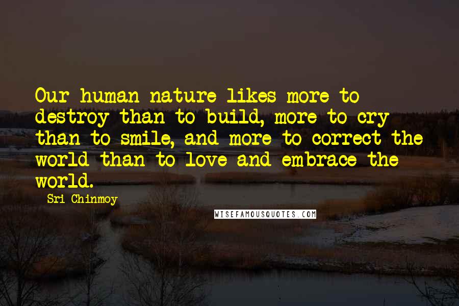 Sri Chinmoy Quotes: Our human nature likes more to destroy than to build, more to cry than to smile, and more to correct the world than to love and embrace the world.