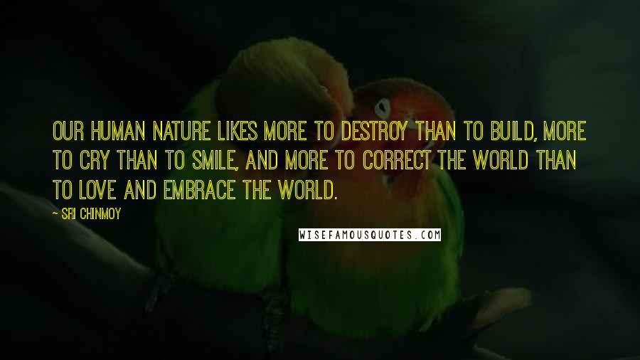 Sri Chinmoy Quotes: Our human nature likes more to destroy than to build, more to cry than to smile, and more to correct the world than to love and embrace the world.