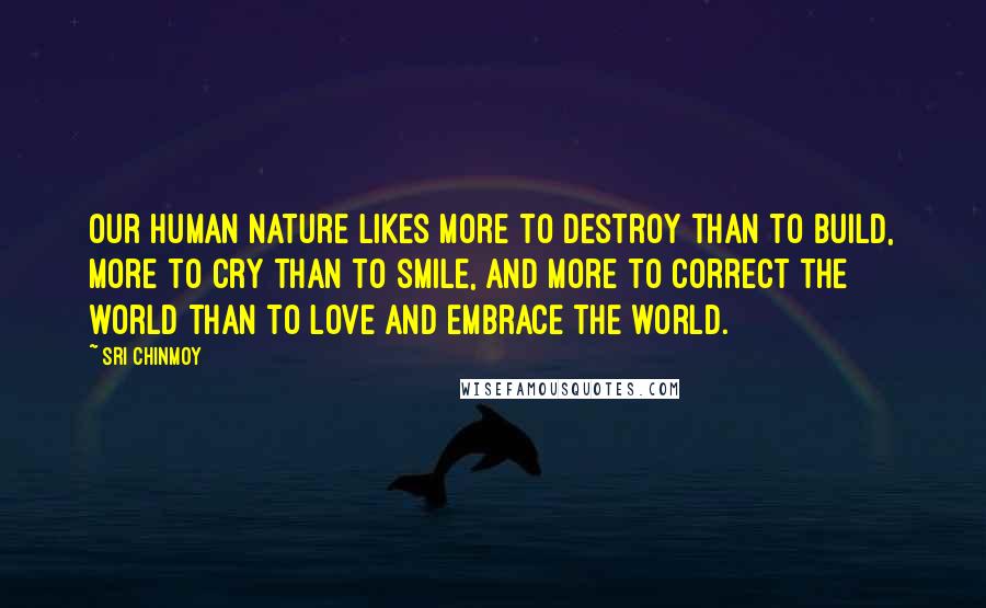 Sri Chinmoy Quotes: Our human nature likes more to destroy than to build, more to cry than to smile, and more to correct the world than to love and embrace the world.