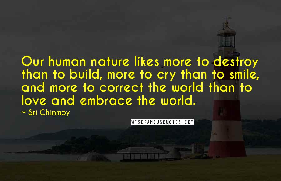 Sri Chinmoy Quotes: Our human nature likes more to destroy than to build, more to cry than to smile, and more to correct the world than to love and embrace the world.