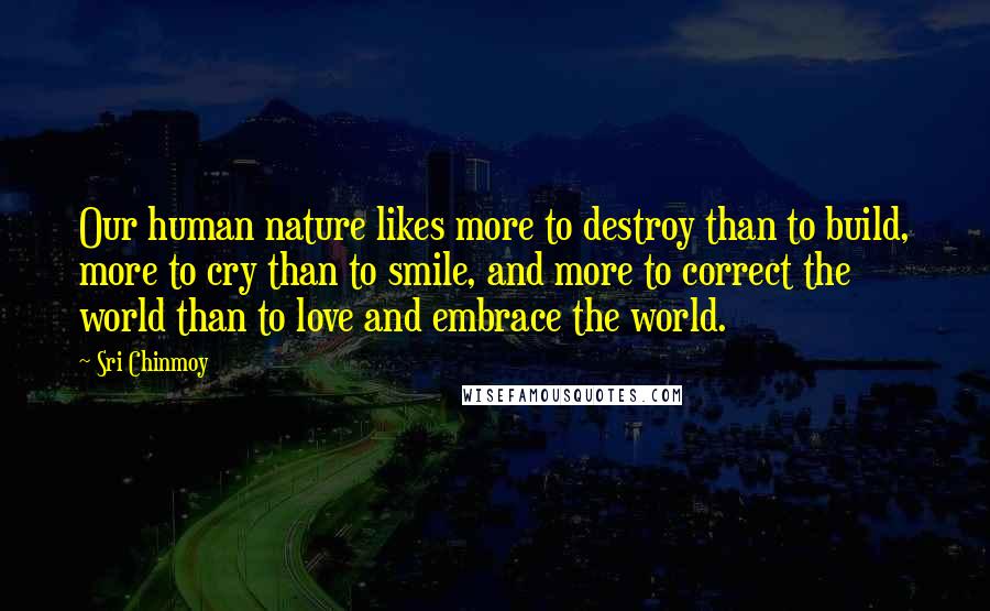 Sri Chinmoy Quotes: Our human nature likes more to destroy than to build, more to cry than to smile, and more to correct the world than to love and embrace the world.