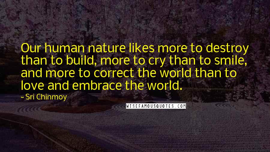 Sri Chinmoy Quotes: Our human nature likes more to destroy than to build, more to cry than to smile, and more to correct the world than to love and embrace the world.