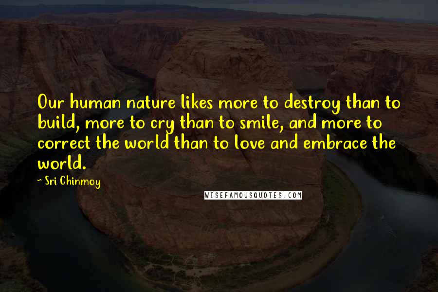 Sri Chinmoy Quotes: Our human nature likes more to destroy than to build, more to cry than to smile, and more to correct the world than to love and embrace the world.