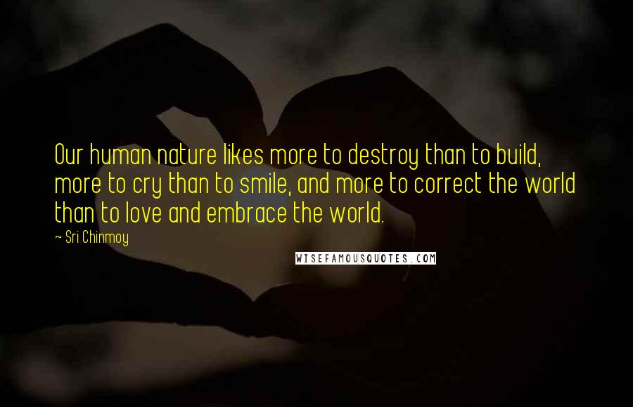 Sri Chinmoy Quotes: Our human nature likes more to destroy than to build, more to cry than to smile, and more to correct the world than to love and embrace the world.