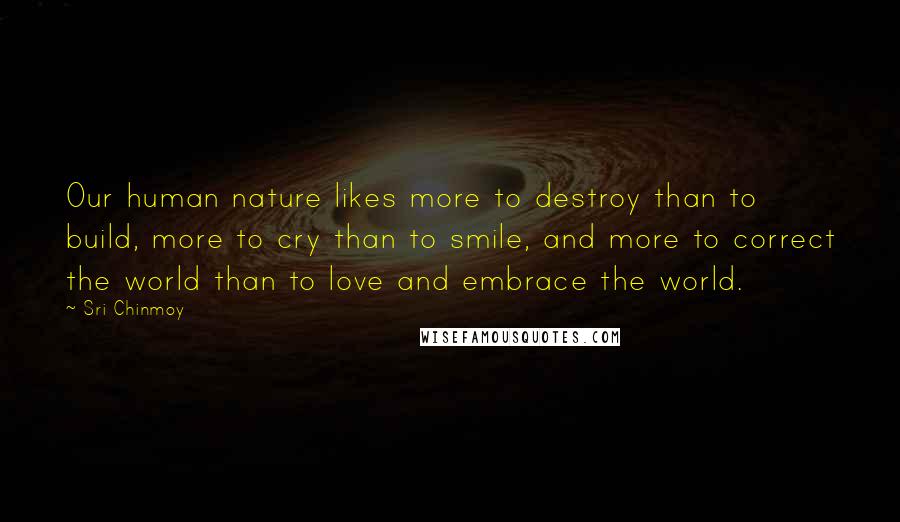 Sri Chinmoy Quotes: Our human nature likes more to destroy than to build, more to cry than to smile, and more to correct the world than to love and embrace the world.