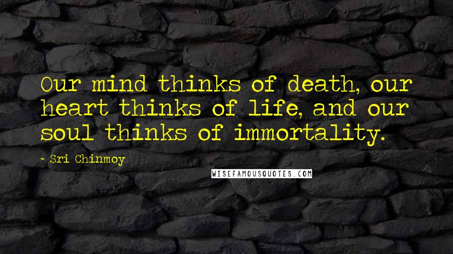 Sri Chinmoy Quotes: Our mind thinks of death, our heart thinks of life, and our soul thinks of immortality.