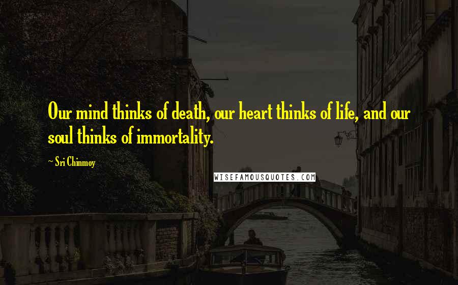 Sri Chinmoy Quotes: Our mind thinks of death, our heart thinks of life, and our soul thinks of immortality.