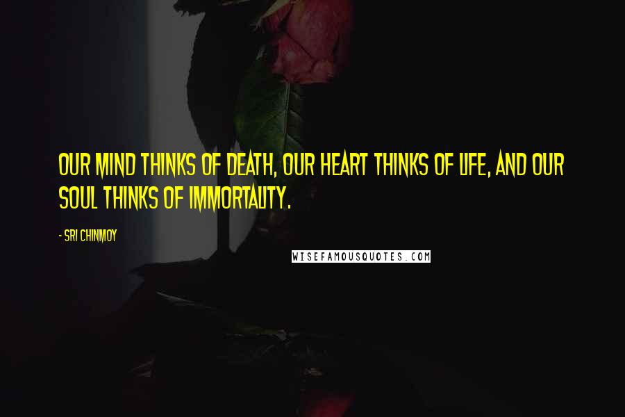 Sri Chinmoy Quotes: Our mind thinks of death, our heart thinks of life, and our soul thinks of immortality.