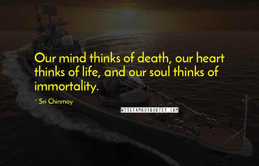 Sri Chinmoy Quotes: Our mind thinks of death, our heart thinks of life, and our soul thinks of immortality.