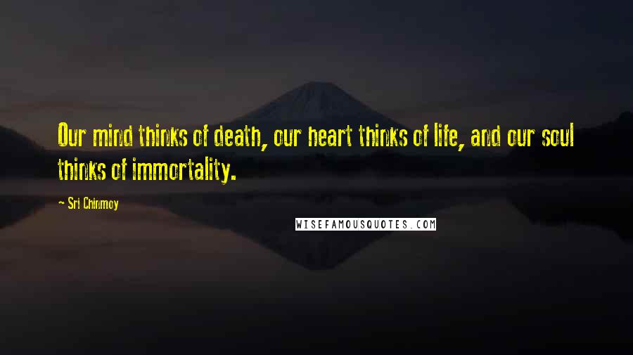 Sri Chinmoy Quotes: Our mind thinks of death, our heart thinks of life, and our soul thinks of immortality.