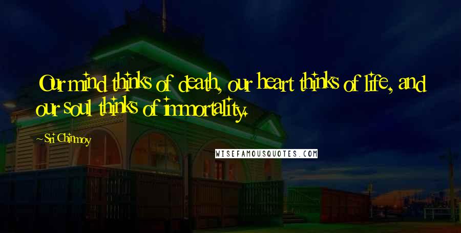 Sri Chinmoy Quotes: Our mind thinks of death, our heart thinks of life, and our soul thinks of immortality.