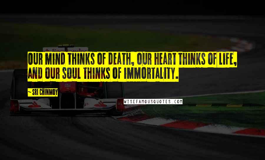 Sri Chinmoy Quotes: Our mind thinks of death, our heart thinks of life, and our soul thinks of immortality.