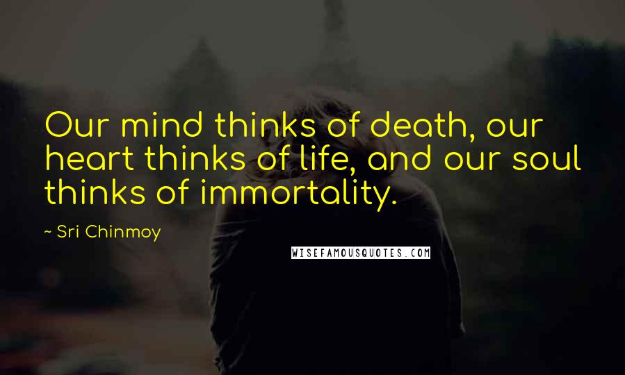 Sri Chinmoy Quotes: Our mind thinks of death, our heart thinks of life, and our soul thinks of immortality.