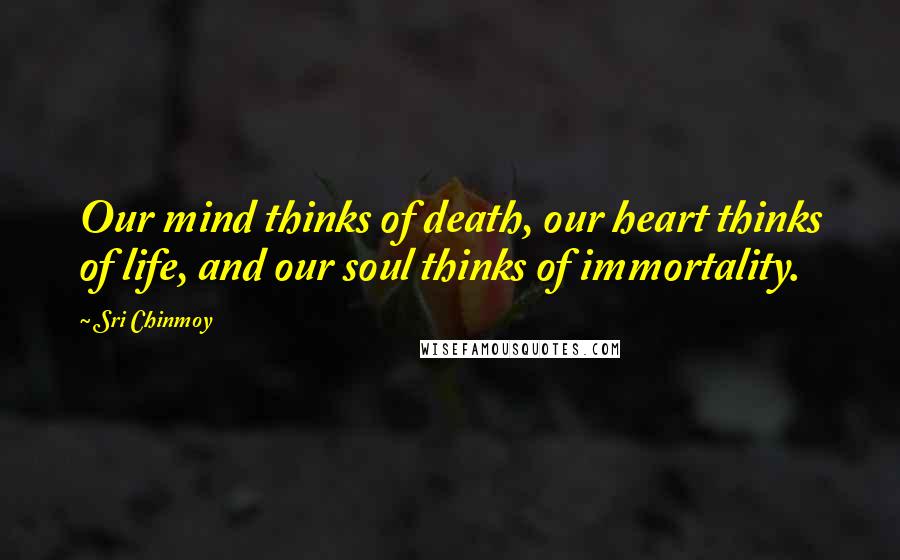 Sri Chinmoy Quotes: Our mind thinks of death, our heart thinks of life, and our soul thinks of immortality.