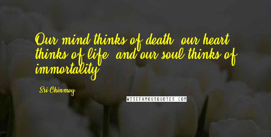 Sri Chinmoy Quotes: Our mind thinks of death, our heart thinks of life, and our soul thinks of immortality.