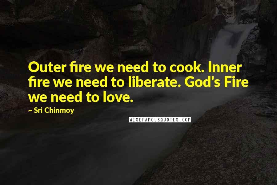 Sri Chinmoy Quotes: Outer fire we need to cook. Inner fire we need to liberate. God's Fire we need to love.