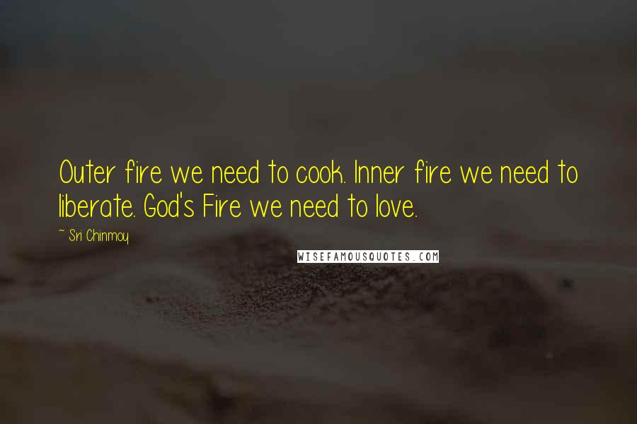 Sri Chinmoy Quotes: Outer fire we need to cook. Inner fire we need to liberate. God's Fire we need to love.