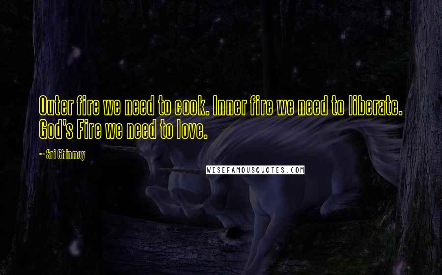 Sri Chinmoy Quotes: Outer fire we need to cook. Inner fire we need to liberate. God's Fire we need to love.