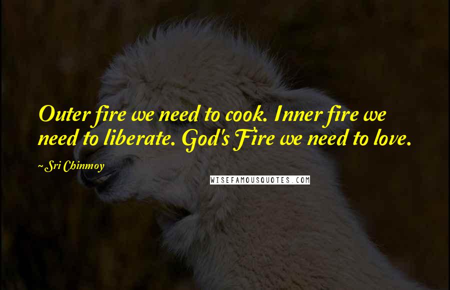 Sri Chinmoy Quotes: Outer fire we need to cook. Inner fire we need to liberate. God's Fire we need to love.
