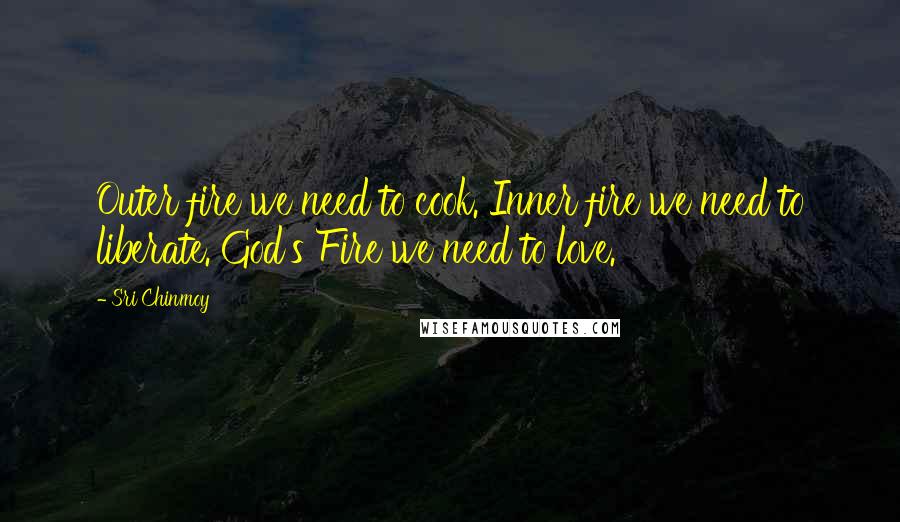 Sri Chinmoy Quotes: Outer fire we need to cook. Inner fire we need to liberate. God's Fire we need to love.