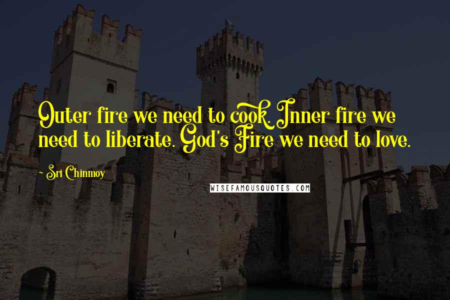 Sri Chinmoy Quotes: Outer fire we need to cook. Inner fire we need to liberate. God's Fire we need to love.
