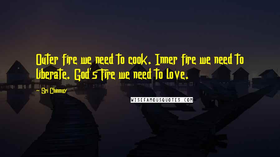 Sri Chinmoy Quotes: Outer fire we need to cook. Inner fire we need to liberate. God's Fire we need to love.