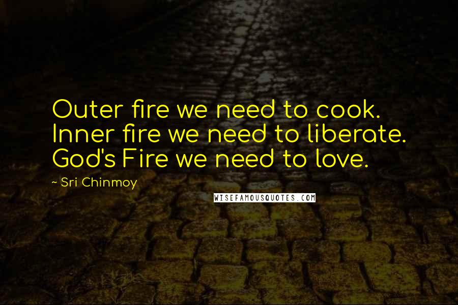 Sri Chinmoy Quotes: Outer fire we need to cook. Inner fire we need to liberate. God's Fire we need to love.