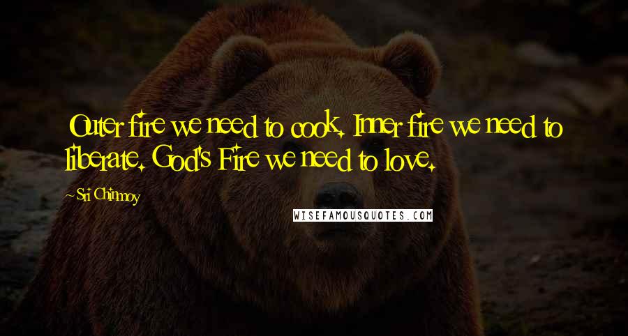 Sri Chinmoy Quotes: Outer fire we need to cook. Inner fire we need to liberate. God's Fire we need to love.
