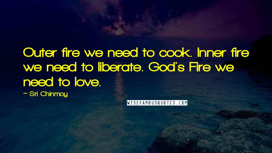 Sri Chinmoy Quotes: Outer fire we need to cook. Inner fire we need to liberate. God's Fire we need to love.