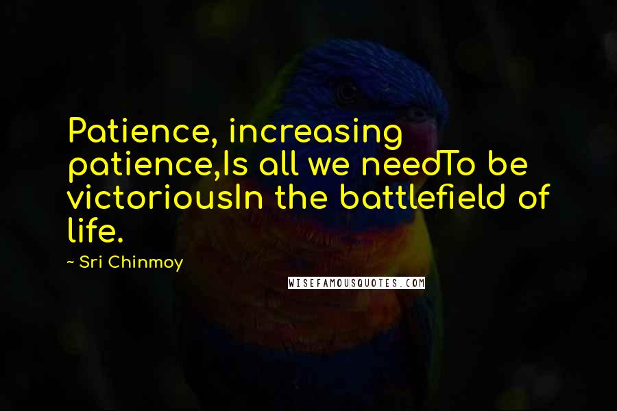 Sri Chinmoy Quotes: Patience, increasing patience,Is all we needTo be victoriousIn the battlefield of life.