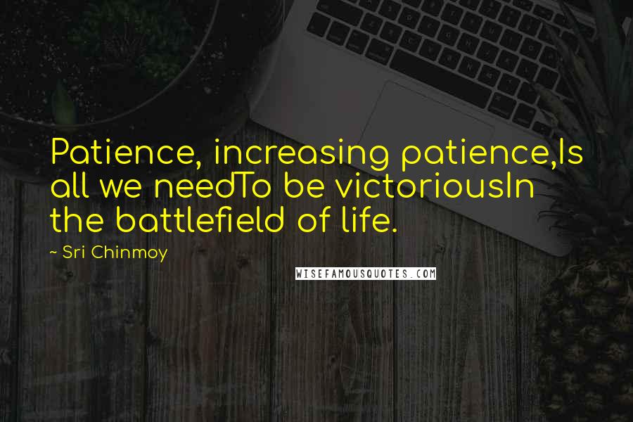 Sri Chinmoy Quotes: Patience, increasing patience,Is all we needTo be victoriousIn the battlefield of life.