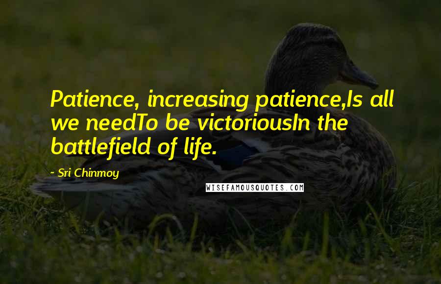 Sri Chinmoy Quotes: Patience, increasing patience,Is all we needTo be victoriousIn the battlefield of life.