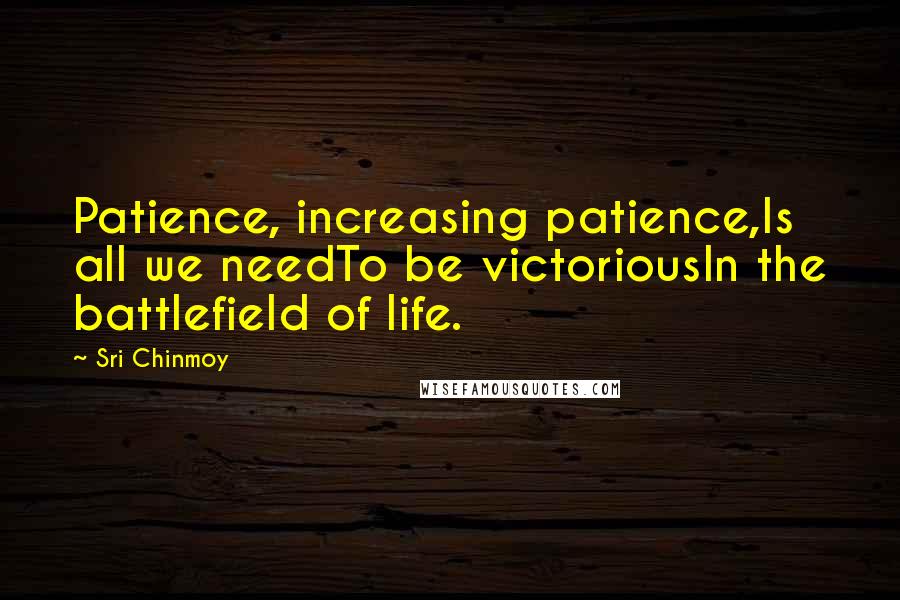 Sri Chinmoy Quotes: Patience, increasing patience,Is all we needTo be victoriousIn the battlefield of life.