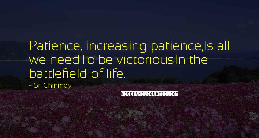 Sri Chinmoy Quotes: Patience, increasing patience,Is all we needTo be victoriousIn the battlefield of life.